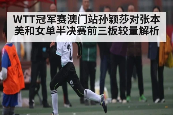 WTT冠军赛澳门站孙颖莎对张本美和女单半决赛前三板较量解析