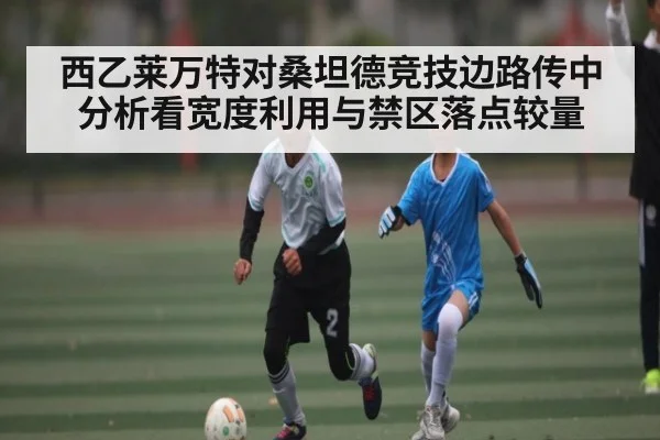 西乙莱万特对桑坦德竞技边路传中分析看宽度利用与禁区落点较量