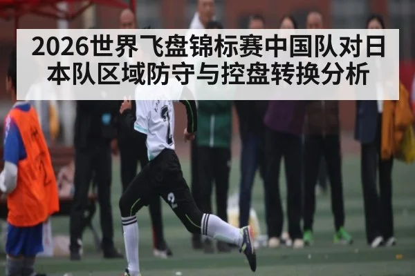 2026世界飞盘锦标赛中国队对日本队区域防守与控盘转换分析