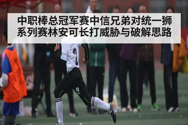 中职棒总冠军赛中信兄弟对统一狮系列赛林安可长打威胁与破解思路